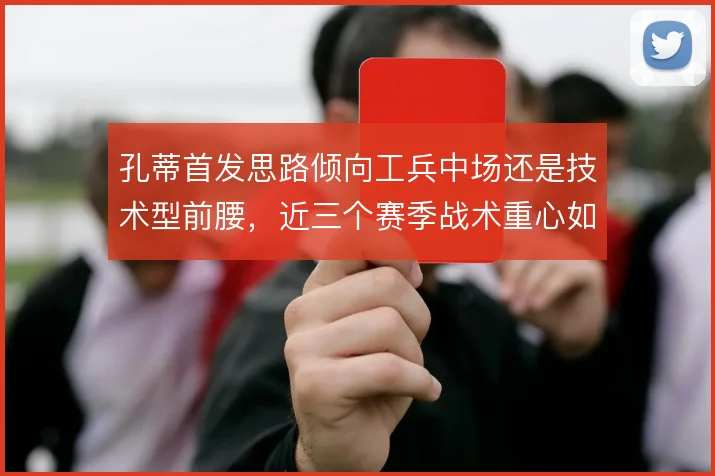 孔蒂首发思路倾向工兵中场还是技术型前腰,近三个赛季战术重心如何摇摆