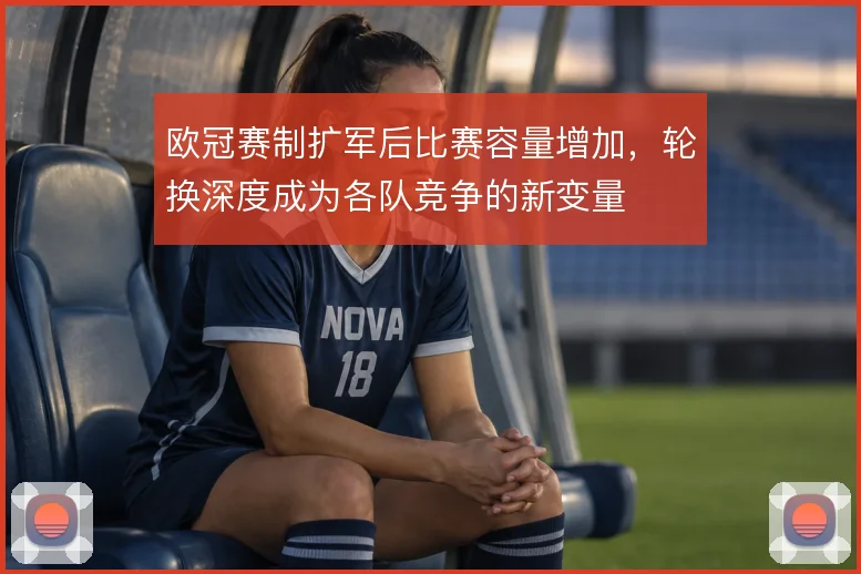 欧冠赛制扩军后比赛容量增加,轮换深度成为各队竞争的新变量
