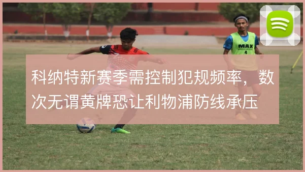 科纳特新赛季需控制犯规频率，数次无谓黄牌恐让利物浦防线承压