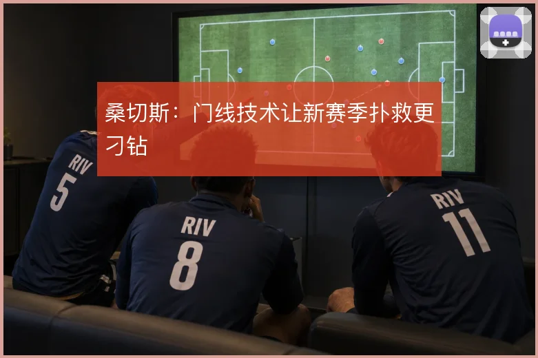 桑切斯:门线技术让新赛季扑救更刁钻